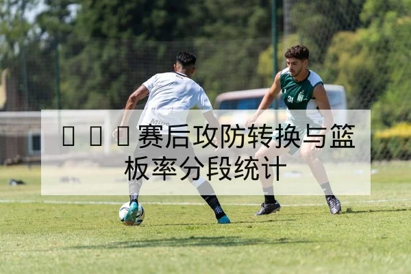 NBA赛后攻防转换与篮板率分段统计